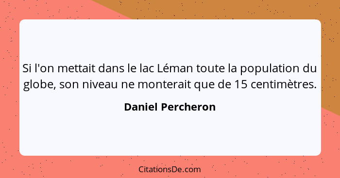 Si l'on mettait dans le lac Léman toute la population du globe, son niveau ne monterait que de 15 centimètres.... - Daniel Percheron