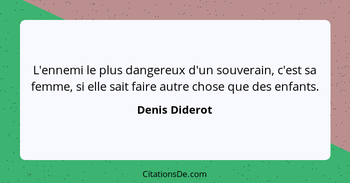 L'ennemi le plus dangereux d'un souverain, c'est sa femme, si elle sait faire autre chose que des enfants.... - Denis Diderot