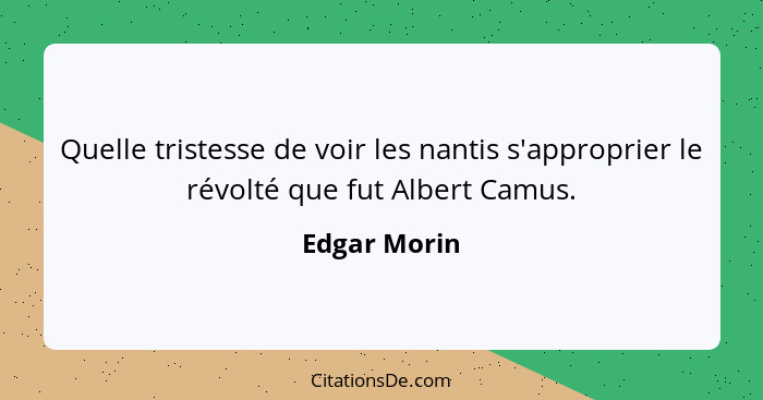 Quelle tristesse de voir les nantis s'approprier le révolté que fut Albert Camus.... - Edgar Morin