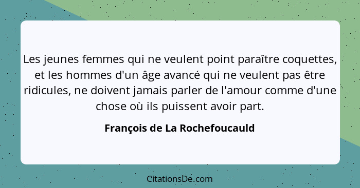 Les jeunes femmes qui ne veulent point paraître coquettes, et les hommes d'un âge avancé qui ne veulent pas être ridicu... - François de La Rochefoucauld