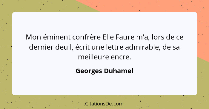 Mon éminent confrère Elie Faure m'a, lors de ce dernier deuil, écrit une lettre admirable, de sa meilleure encre.... - Georges Duhamel