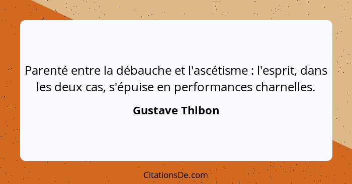 Parenté entre la débauche et l'ascétisme : l'esprit, dans les deux cas, s'épuise en performances charnelles.... - Gustave Thibon