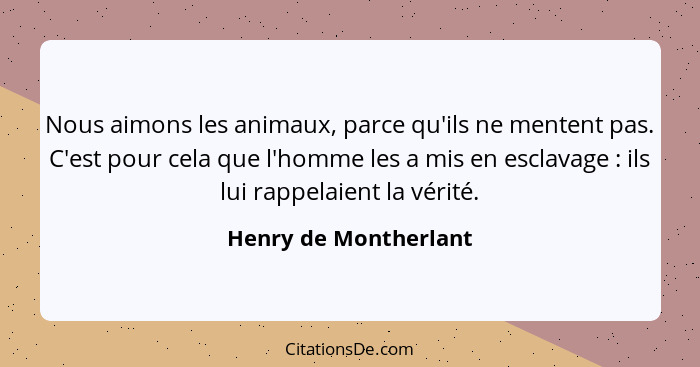 Nous aimons les animaux, parce qu'ils ne mentent pas. C'est pour cela que l'homme les a mis en esclavage : ils lui rappela... - Henry de Montherlant