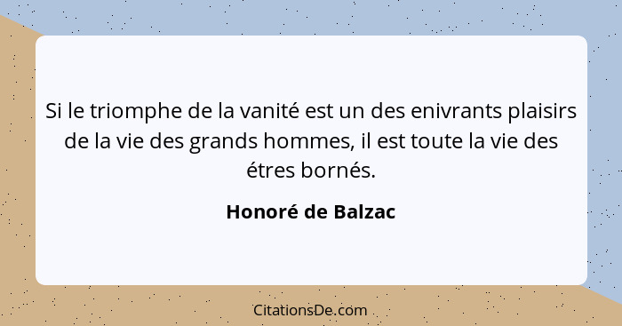 Si le triomphe de la vanité est un des enivrants plaisirs de la vie des grands hommes, il est toute la vie des étres bornés.... - Honoré de Balzac