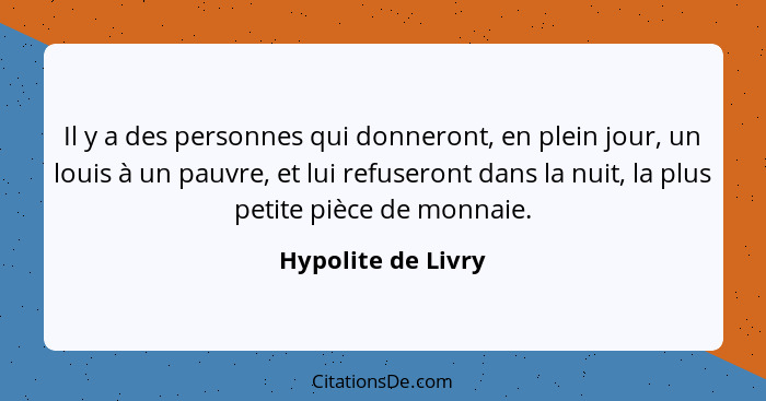 Il y a des personnes qui donneront, en plein jour, un louis à un pauvre, et lui refuseront dans la nuit, la plus petite pièce de m... - Hypolite de Livry