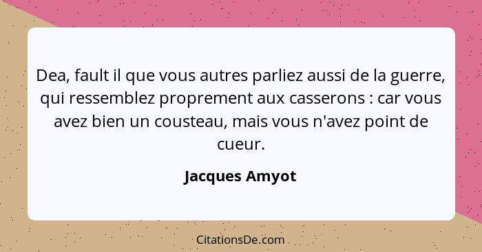 Dea, fault il que vous autres parliez aussi de la guerre, qui ressemblez proprement aux casserons : car vous avez bien un coustea... - Jacques Amyot