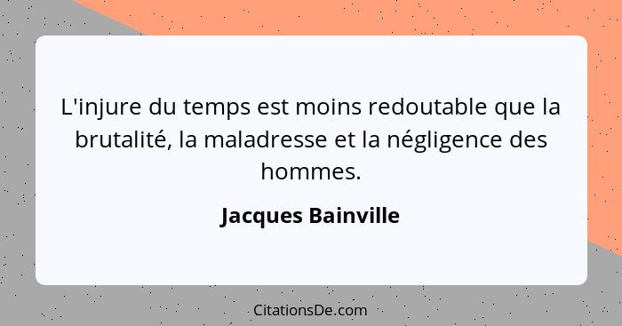 L'injure du temps est moins redoutable que la brutalité, la maladresse et la négligence des hommes.... - Jacques Bainville