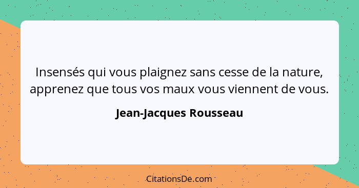 Insensés qui vous plaignez sans cesse de la nature, apprenez que tous vos maux vous viennent de vous.... - Jean-Jacques Rousseau