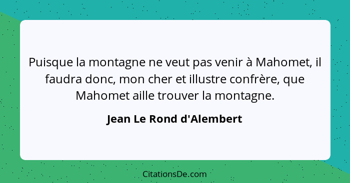 Puisque la montagne ne veut pas venir à Mahomet, il faudra donc, mon cher et illustre confrère, que Mahomet aille trouve... - Jean Le Rond d'Alembert