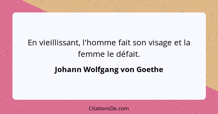 En vieillissant, l'homme fait son visage et la femme le défait.... - Johann Wolfgang von Goethe