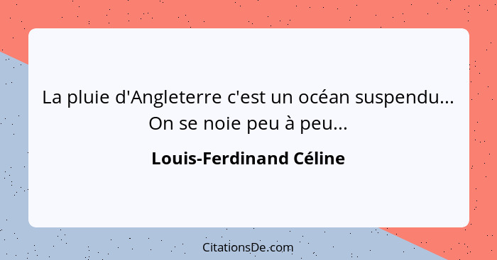 La pluie d'Angleterre c'est un océan suspendu... On se noie peu à peu...... - Louis-Ferdinand Céline