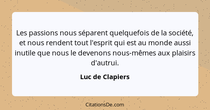 Les passions nous séparent quelquefois de la société, et nous rendent tout l'esprit qui est au monde aussi inutile que nous le deven... - Luc de Clapiers