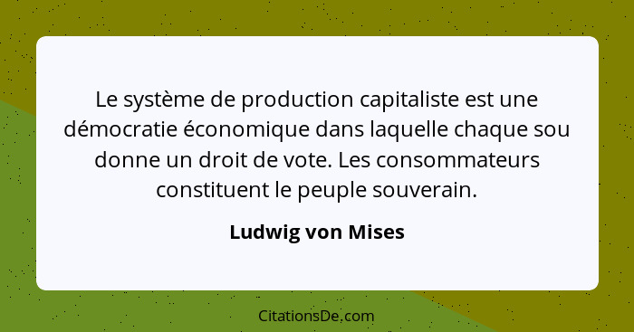 Le système de production capitaliste est une démocratie économique dans laquelle chaque sou donne un droit de vote. Les consommateu... - Ludwig von Mises