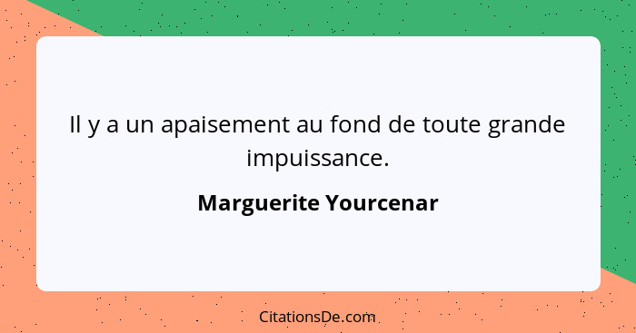 Il y a un apaisement au fond de toute grande impuissance.... - Marguerite Yourcenar