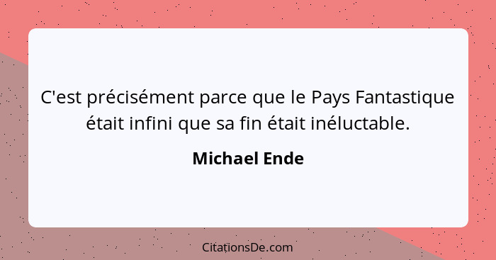 C'est précisément parce que le Pays Fantastique était infini que sa fin était inéluctable.... - Michael Ende