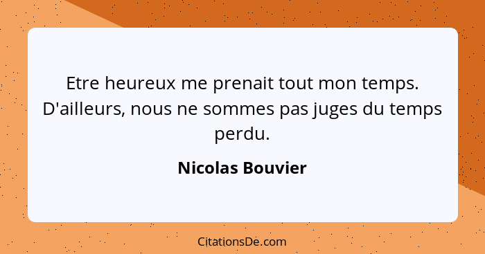 Etre heureux me prenait tout mon temps. D'ailleurs, nous ne sommes pas juges du temps perdu.... - Nicolas Bouvier