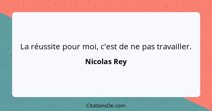 La réussite pour moi, c'est de ne pas travailler.... - Nicolas Rey