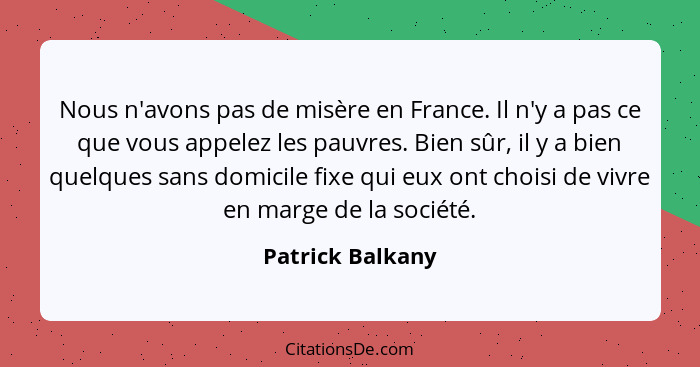 Nous n'avons pas de misère en France. Il n'y a pas ce que vous appelez les pauvres. Bien sûr, il y a bien quelques sans domicile fix... - Patrick Balkany