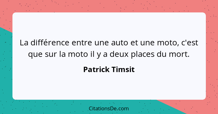 La différence entre une auto et une moto, c'est que sur la moto il y a deux places du mort.... - Patrick Timsit