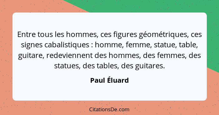 Entre tous les hommes, ces figures géométriques, ces signes cabalistiques : homme, femme, statue, table, guitare, redeviennent des... - Paul Éluard