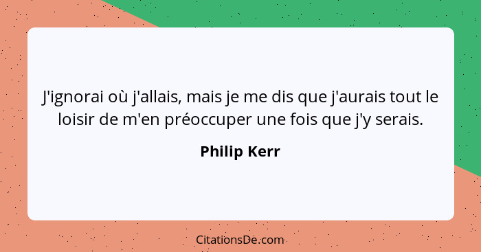 J'ignorai où j'allais, mais je me dis que j'aurais tout le loisir de m'en préoccuper une fois que j'y serais.... - Philip Kerr