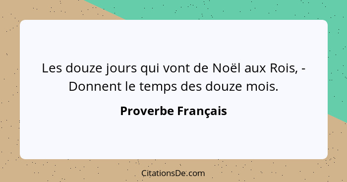 Les douze jours qui vont de Noël aux Rois, - Donnent le temps des douze mois.... - Proverbe Français