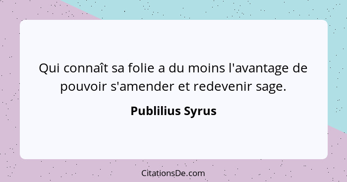 Qui connaît sa folie a du moins l'avantage de pouvoir s'amender et redevenir sage.... - Publilius Syrus