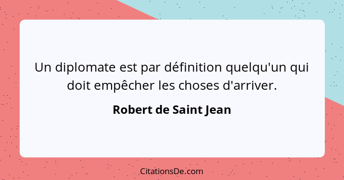 Un diplomate est par définition quelqu'un qui doit empêcher les choses d'arriver.... - Robert de Saint Jean