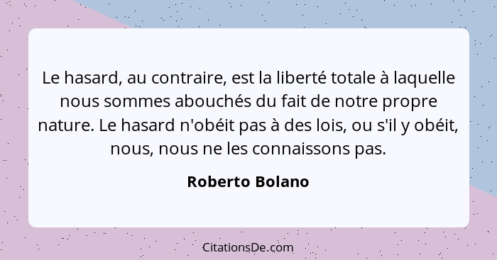 Le hasard, au contraire, est la liberté totale à laquelle nous sommes abouchés du fait de notre propre nature. Le hasard n'obéit pas... - Roberto Bolano