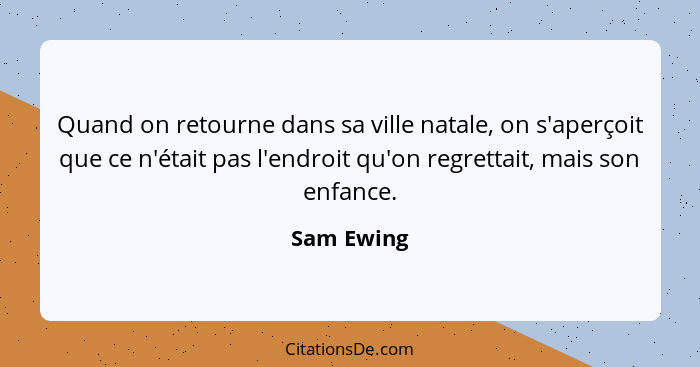 Quand on retourne dans sa ville natale, on s'aperçoit que ce n'était pas l'endroit qu'on regrettait, mais son enfance.... - Sam Ewing