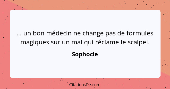 ... un bon médecin ne change pas de formules magiques sur un mal qui réclame le scalpel.... - Sophocle