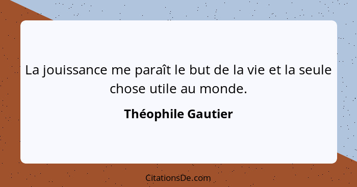 La jouissance me paraît le but de la vie et la seule chose utile au monde.... - Théophile Gautier