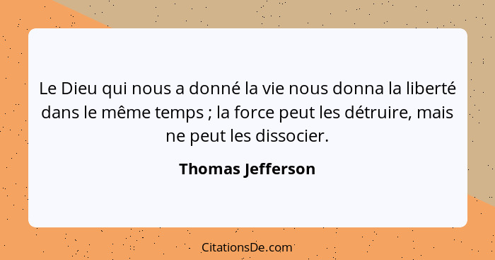 Le Dieu qui nous a donné la vie nous donna la liberté dans le même temps ; la force peut les détruire, mais ne peut les dissoc... - Thomas Jefferson