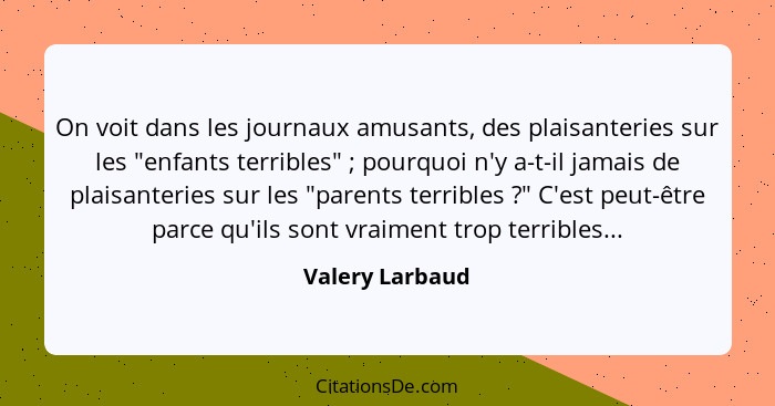 On voit dans les journaux amusants, des plaisanteries sur les "enfants terribles" ; pourquoi n'y a-t-il jamais de plaisanteries... - Valery Larbaud