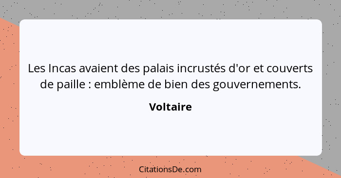 Les Incas avaient des palais incrustés d'or et couverts de paille : emblème de bien des gouvernements.... - Voltaire