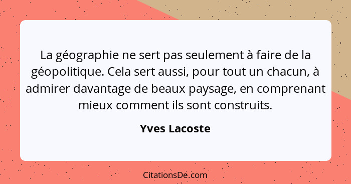 La géographie ne sert pas seulement à faire de la géopolitique. Cela sert aussi, pour tout un chacun, à admirer davantage de beaux pays... - Yves Lacoste