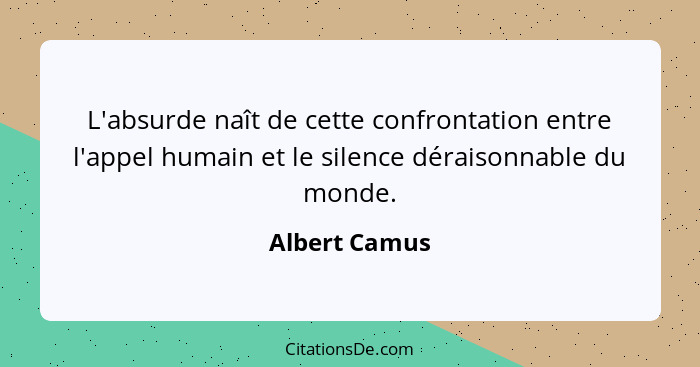 L'absurde naît de cette confrontation entre l'appel humain et le silence déraisonnable du monde.... - Albert Camus