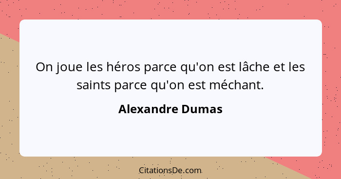 On joue les héros parce qu'on est lâche et les saints parce qu'on est méchant.... - Alexandre Dumas