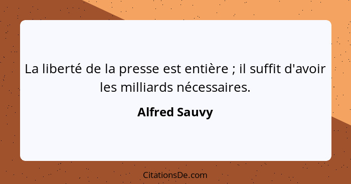 La liberté de la presse est entière ; il suffit d'avoir les milliards nécessaires.... - Alfred Sauvy