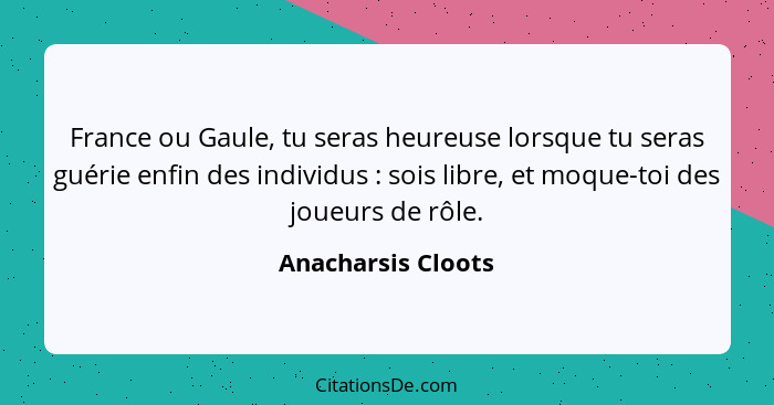 France ou Gaule, tu seras heureuse lorsque tu seras guérie enfin des individus : sois libre, et moque-toi des joueurs de rôle... - Anacharsis Cloots