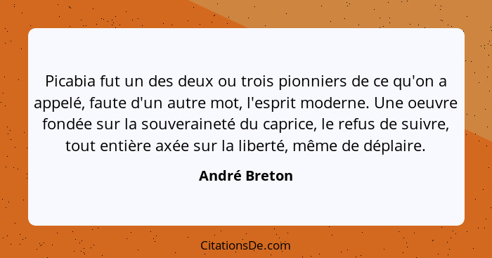 Picabia fut un des deux ou trois pionniers de ce qu'on a appelé, faute d'un autre mot, l'esprit moderne. Une oeuvre fondée sur la souve... - André Breton