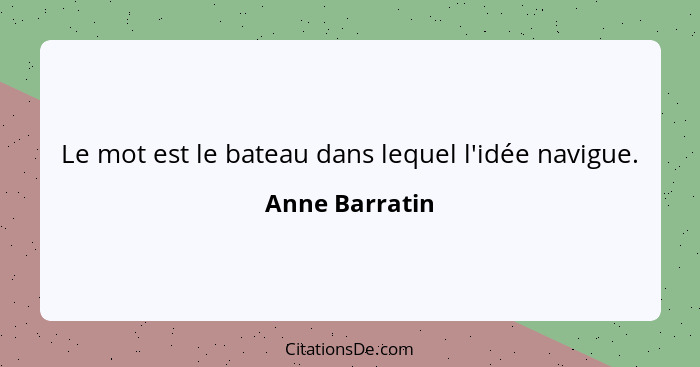 Le mot est le bateau dans lequel l'idée navigue.... - Anne Barratin