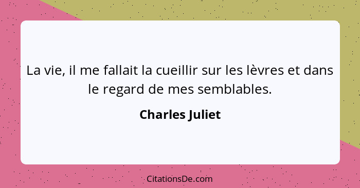 La vie, il me fallait la cueillir sur les lèvres et dans le regard de mes semblables.... - Charles Juliet