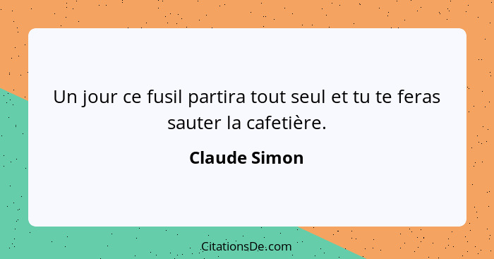 Un jour ce fusil partira tout seul et tu te feras sauter la cafetière.... - Claude Simon