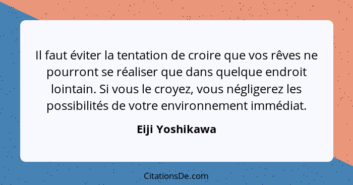 Il faut éviter la tentation de croire que vos rêves ne pourront se réaliser que dans quelque endroit lointain. Si vous le croyez, vou... - Eiji Yoshikawa