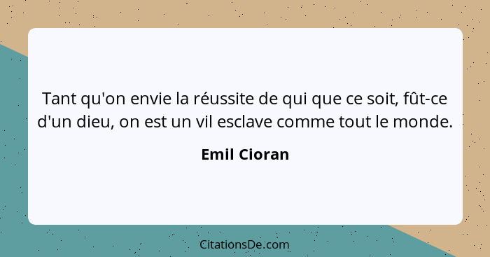 Tant qu'on envie la réussite de qui que ce soit, fût-ce d'un dieu, on est un vil esclave comme tout le monde.... - Emil Cioran