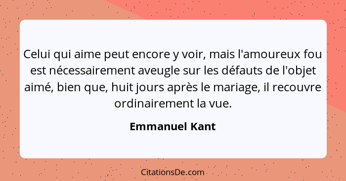 Celui qui aime peut encore y voir, mais l'amoureux fou est nécessairement aveugle sur les défauts de l'objet aimé, bien que, huit jour... - Emmanuel Kant