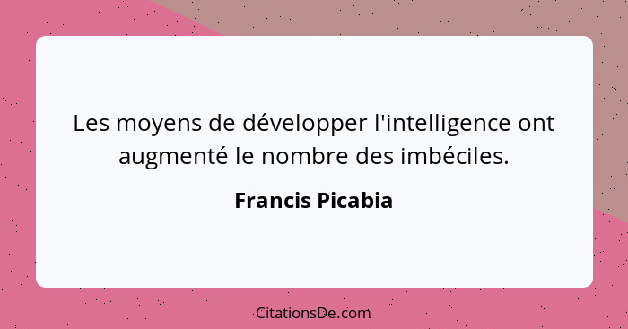 Les moyens de développer l'intelligence ont augmenté le nombre des imbéciles.... - Francis Picabia