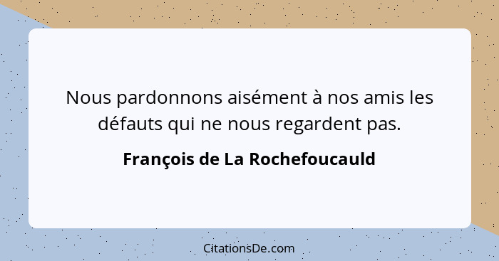 Nous pardonnons aisément à nos amis les défauts qui ne nous regardent pas.... - François de La Rochefoucauld