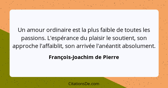 Un amour ordinaire est la plus faible de toutes les passions. L'espérance du plaisir le soutient, son approche l'affaibli... - François-Joachim de Pierre